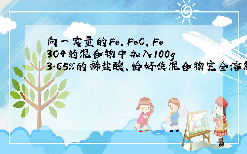 向一定量的Fe,FeO,Fe3O4的混合物中加入100g3.65%的稀盐酸,恰好使混合物完全溶解并都转化为氯化亚铁溶液,