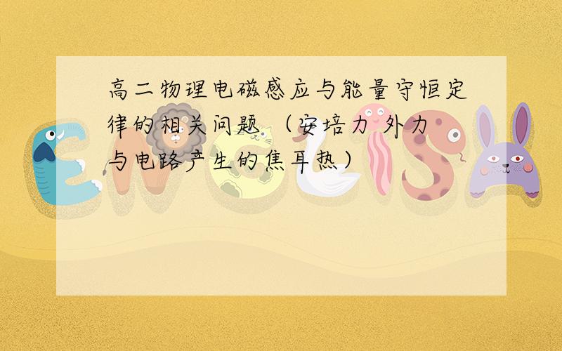 高二物理电磁感应与能量守恒定律的相关问题 （安培力 外力与电路产生的焦耳热）