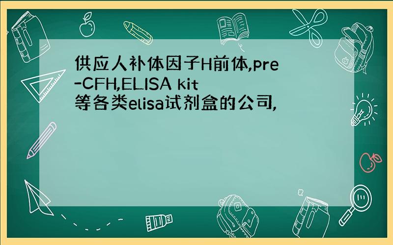 供应人补体因子H前体,pre-CFH,ELISA kit等各类elisa试剂盒的公司,