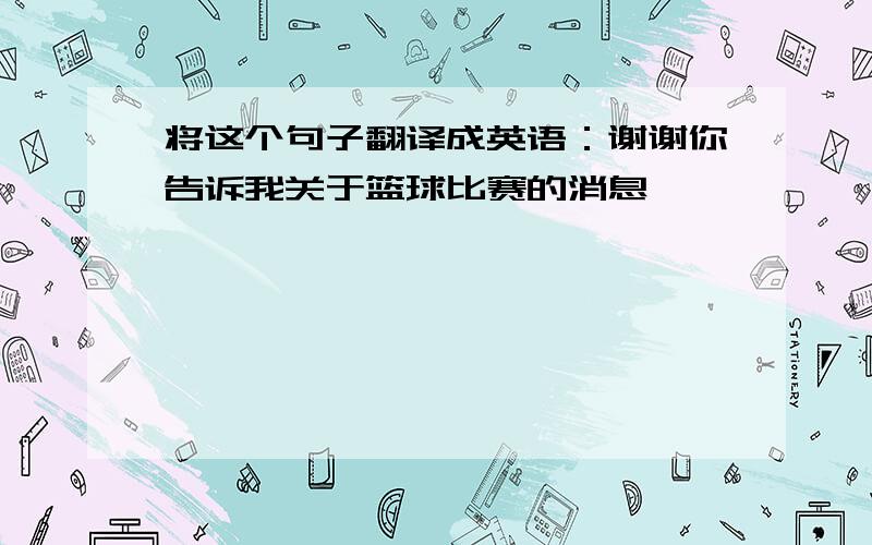 将这个句子翻译成英语：谢谢你告诉我关于篮球比赛的消息