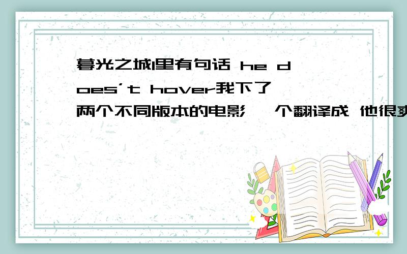 暮光之城1里有句话 he does’t hover我下了两个不同版本的电影 一个翻译成 他很爽快 一个翻译成 他从不烦人