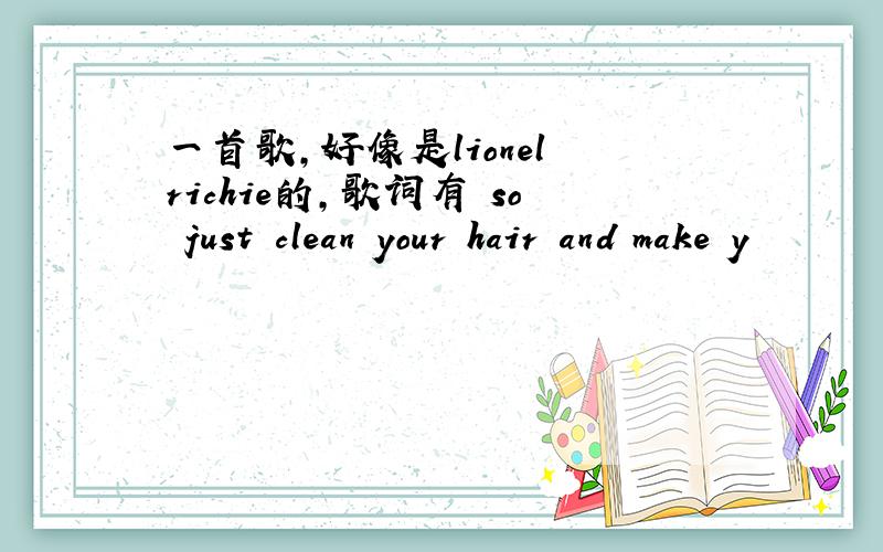 一首歌,好像是lionel richie的,歌词有 so just clean your hair and make y