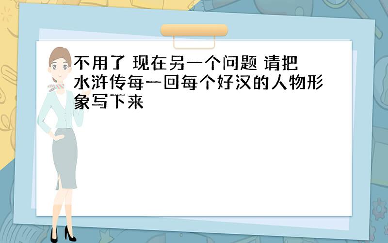 不用了 现在另一个问题 请把水浒传每一回每个好汉的人物形象写下来