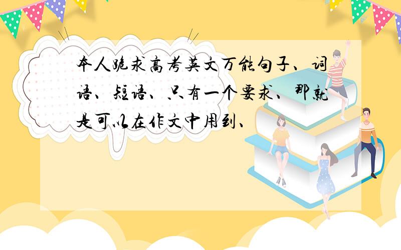 本人跪求高考英文万能句子、词语、短语、只有一个要求、那就是可以在作文中用到、