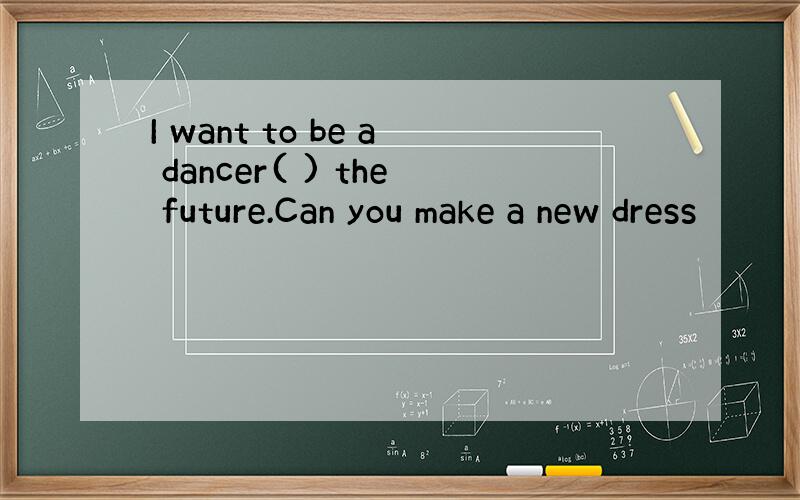 I want to be a dancer( ) the future.Can you make a new dress