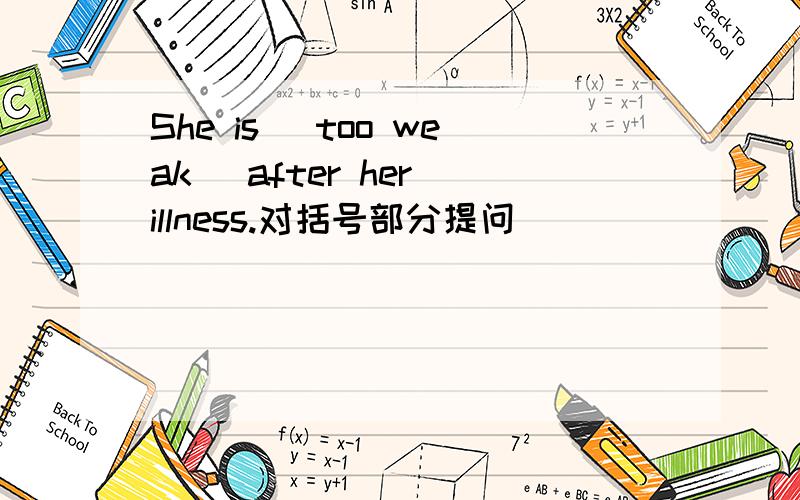 She is （too weak） after her illness.对括号部分提问