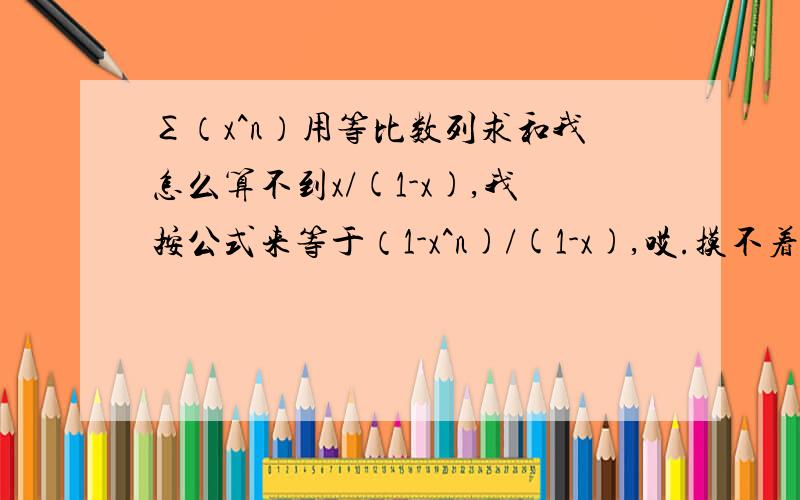 ∑（x^n）用等比数列求和我怎么算不到x/(1-x),我按公式来等于（1-x^n)/(1-x),哎.摸不着头脑啊,请教了