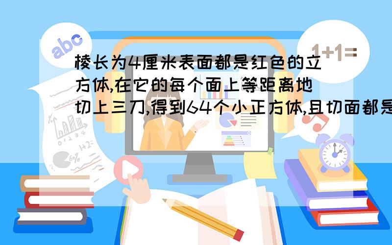 棱长为4厘米表面都是红色的立方体,在它的每个面上等距离地切上三刀,得到64个小正方体,且切面都是白色.在这64个小立方体