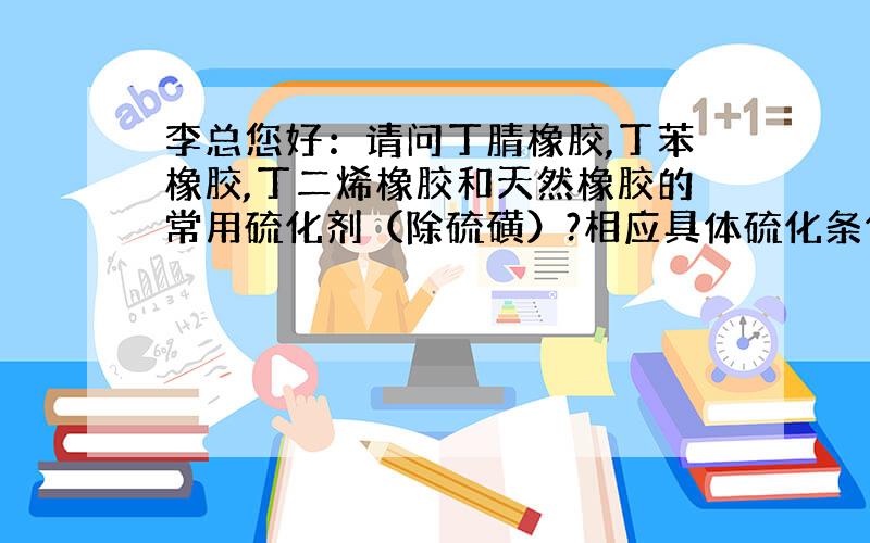 李总您好：请问丁腈橡胶,丁苯橡胶,丁二烯橡胶和天然橡胶的常用硫化剂（除硫磺）?相应具体硫化条件呢?