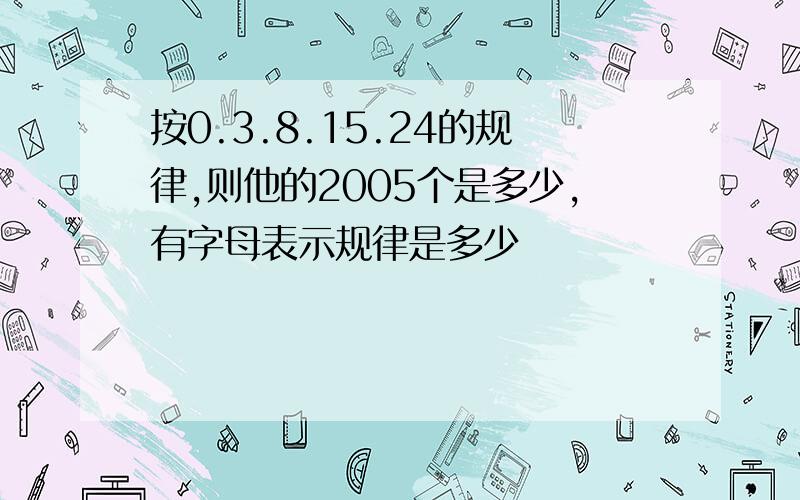 按0.3.8.15.24的规律,则他的2005个是多少,有字母表示规律是多少