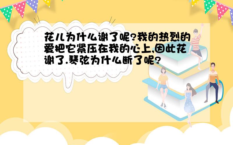 花儿为什么谢了呢?我的热烈的爱把它紧压在我的心上,因此花谢了.琴弦为什么断了呢?