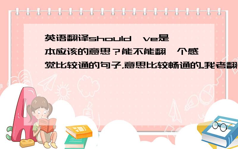 英语翻译should've是本应该的意思？能不能翻一个感觉比较通的句子，意思比较畅通的。我老翻老觉得这句子堵堵的