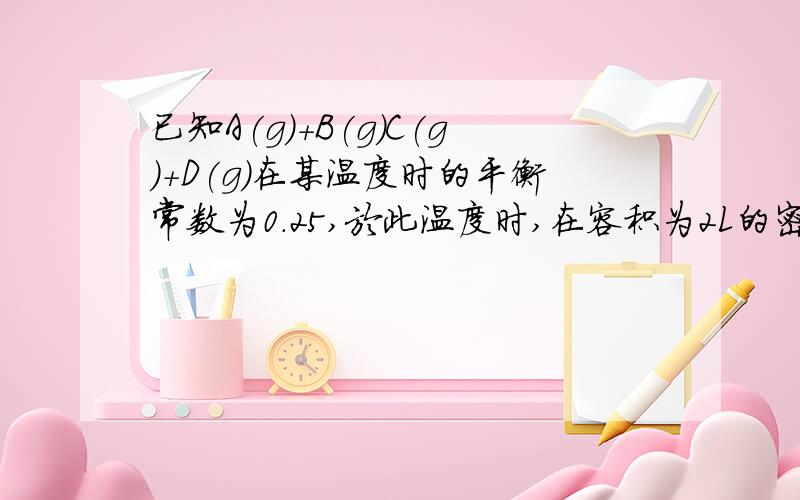 已知A(g)+B(g)C(g)+D(g)在某温度时的平衡常数为0.25,於此温度时,在容积为2L的密闭容器中加入2mol