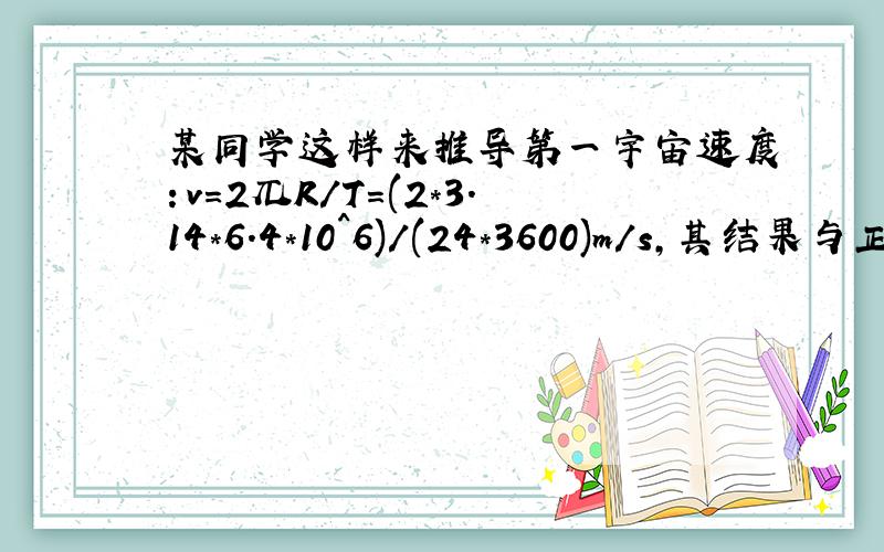 某同学这样来推导第一宇宙速度：v=2兀R/T=(2*3.14*6.4*10^6)/(24*3600)m/s,其结果与正确