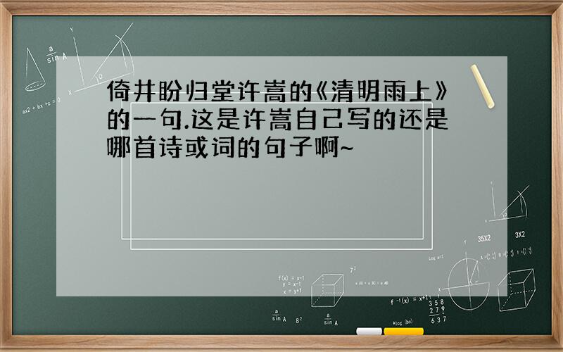 倚井盼归堂许嵩的《清明雨上》的一句.这是许嵩自己写的还是哪首诗或词的句子啊~