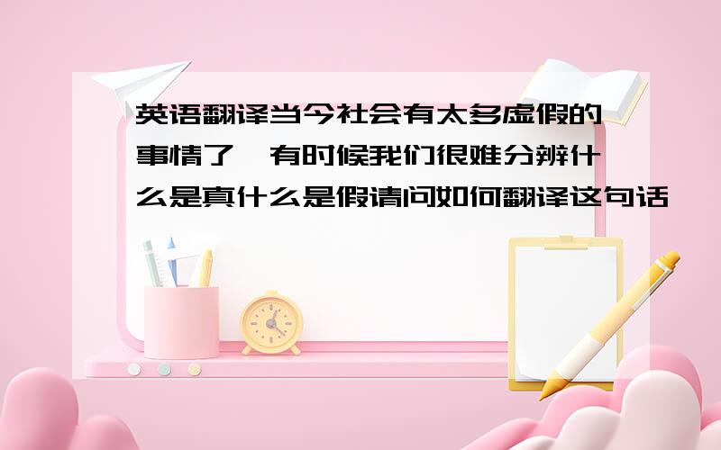 英语翻译当今社会有太多虚假的事情了,有时候我们很难分辨什么是真什么是假请问如何翻译这句话