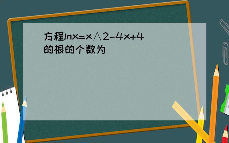 方程lnx=x∧2-4x+4的根的个数为