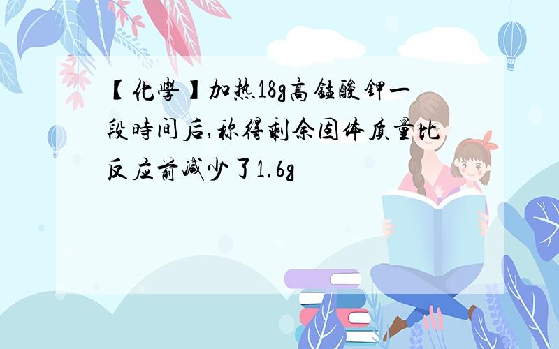 【化学】加热18g高锰酸钾一段时间后,称得剩余固体质量比反应前减少了1.6g