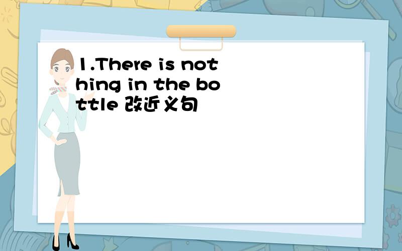 1.There is nothing in the bottle 改近义句