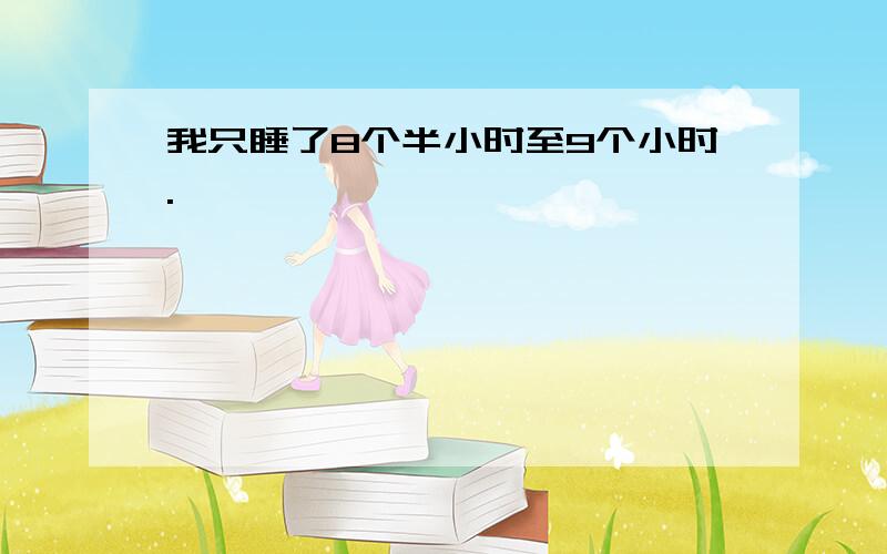 我只睡了8个半小时至9个小时.