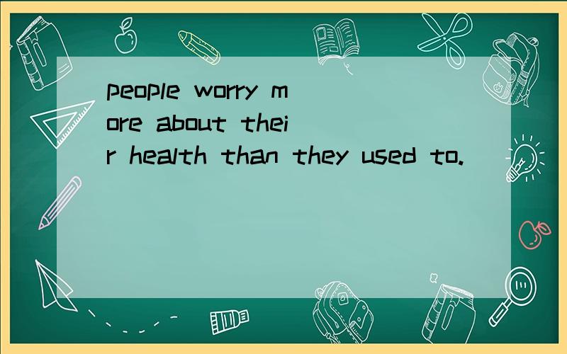 people worry more about their health than they used to.