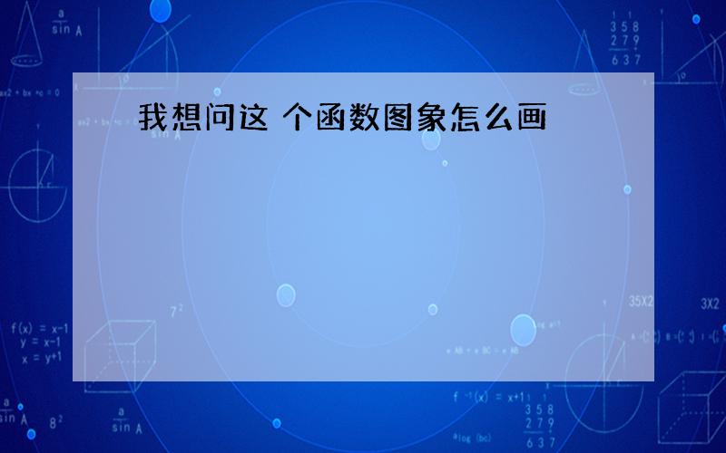 我想问这 个函数图象怎么画