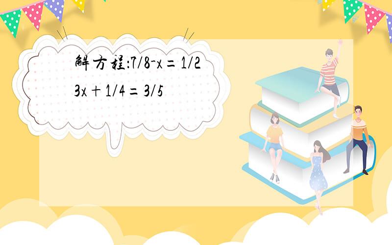 解方程：7/8-x=1/2 3x+1/4=3/5