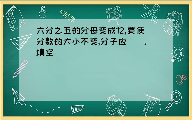 六分之五的分母变成12,要使分数的大小不变,分子应（）.填空