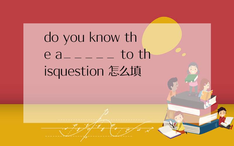 do you know the a_____ to thisquestion 怎么填