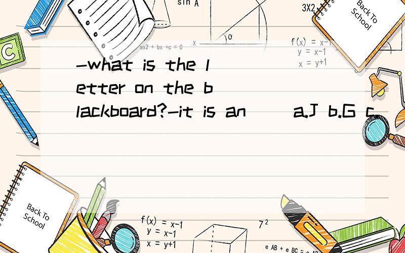 -what is the letter on the blackboard?-it is an（） a.J b.G c.