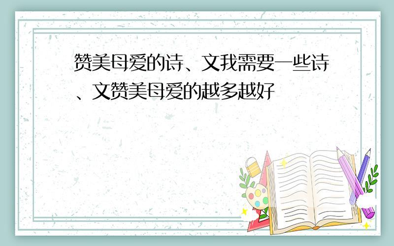 赞美母爱的诗、文我需要一些诗、文赞美母爱的越多越好