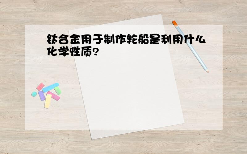 钛合金用于制作轮船是利用什么化学性质?