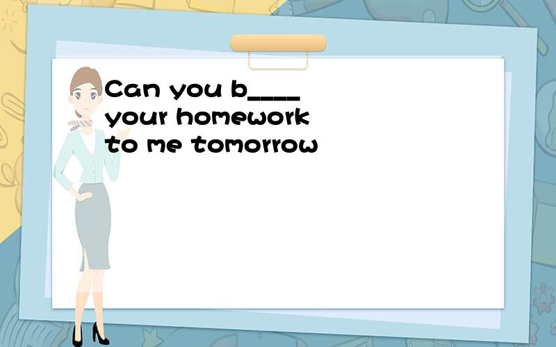 Can you b____ your homework to me tomorrow