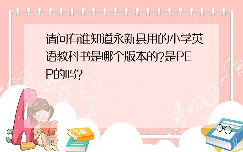 请问有谁知道永新县用的小学英语教科书是哪个版本的?是PEP的吗?