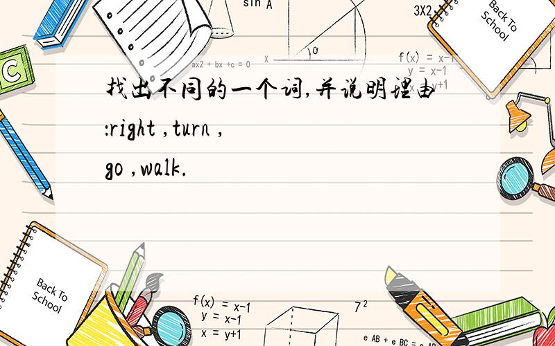 找出不同的一个词,并说明理由：right ,turn ,go ,walk.