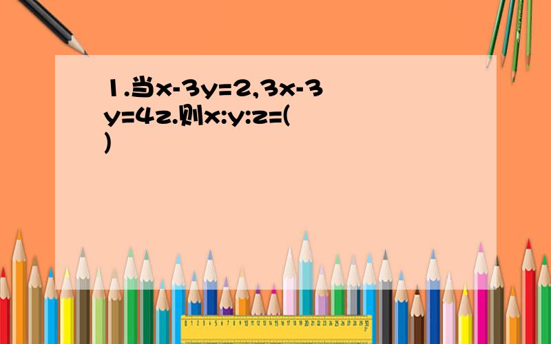 1.当x-3y=2,3x-3y=4z.则x:y:z=( )