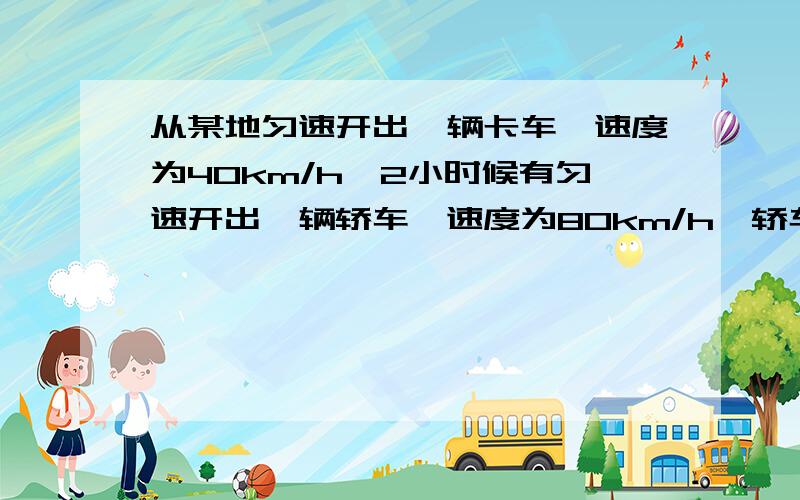 从某地匀速开出一辆卡车,速度为40km/h,2小时候有匀速开出一辆轿车,速度为80km/h,轿车开出后多少时间才能追上卡