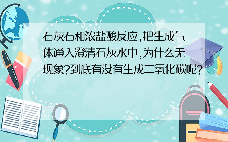 石灰石和浓盐酸反应,把生成气体通入澄清石灰水中,为什么无现象?到底有没有生成二氧化碳呢?