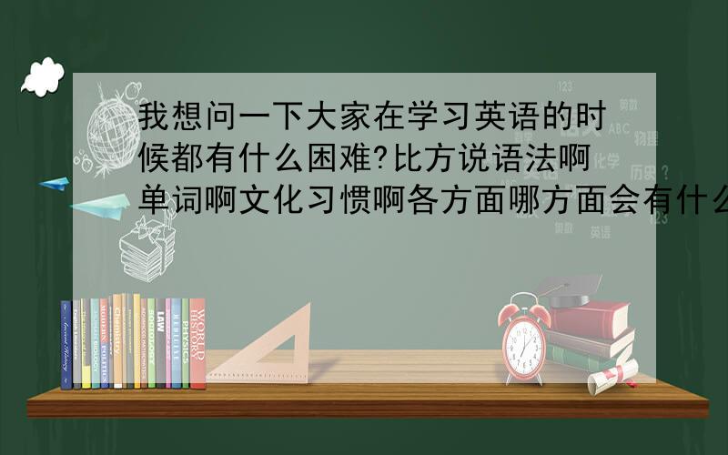 我想问一下大家在学习英语的时候都有什么困难?比方说语法啊单词啊文化习惯啊各方面哪方面会有什么样的困难