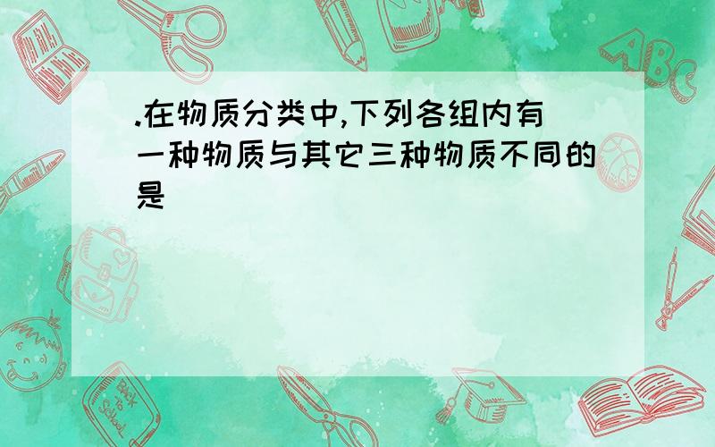 .在物质分类中,下列各组内有一种物质与其它三种物质不同的是