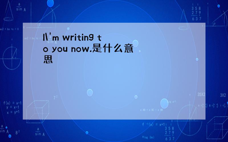 I\'m writing to you now.是什么意思