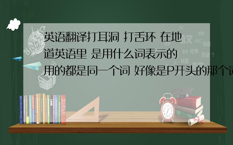 英语翻译打耳洞 打舌环 在地道英语里 是用什么词表示的 用的都是同一个词 好像是P开头的那个词