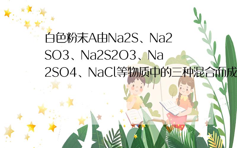 白色粉末A由Na2S、Na2SO3、Na2S2O3、Na2SO4、NaCl等物质中的三种混合而成.取一定量的A样品投入1