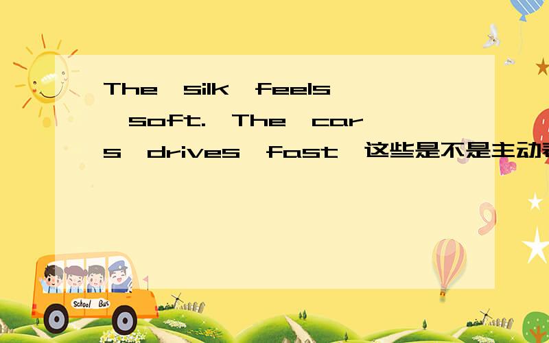 The　silk　feels　soft.　The　cars　drives　fast　这些是不是主动表被动?具体的语法形式