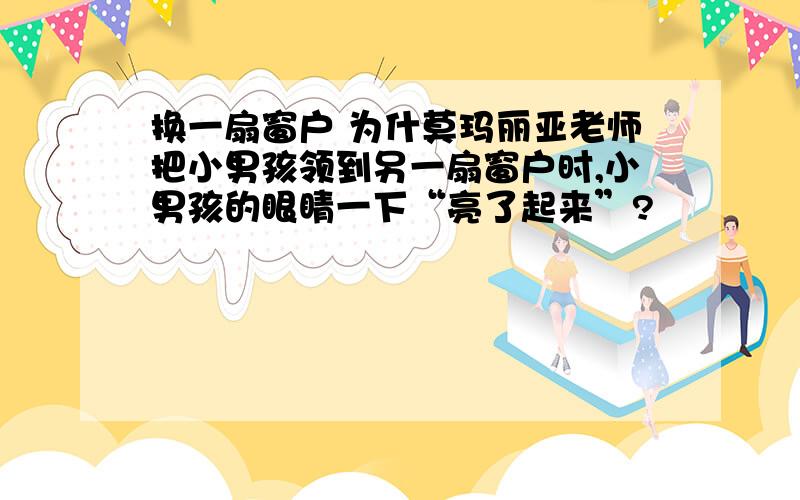 换一扇窗户 为什莫玛丽亚老师把小男孩领到另一扇窗户时,小男孩的眼睛一下“亮了起来”?