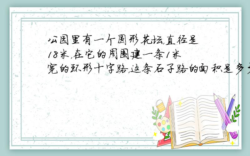 公园里有一个圆形花坛，直径是18米，在它的周围建一条1米宽的环形十字路，这条石子路的面积是多少平方米？