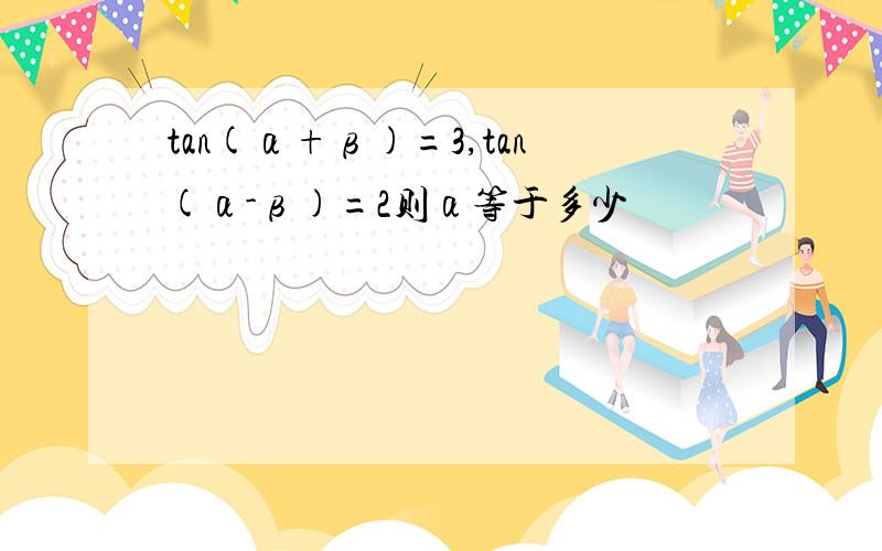 tan(α+β)=3,tan(α-β)=2则α等于多少