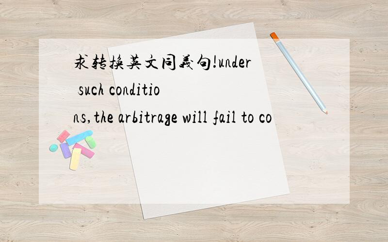 求转换英文同义句!under such conditions,the arbitrage will fail to co