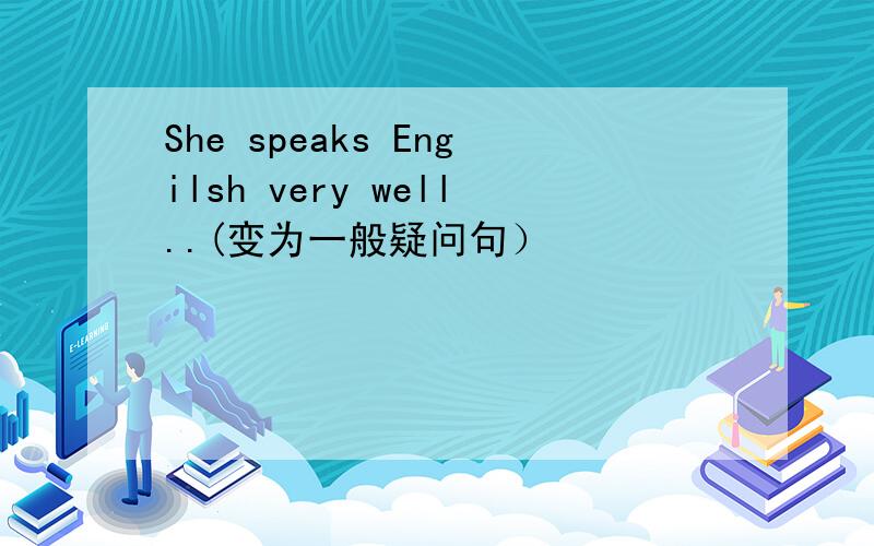 She speaks Engilsh very well..(变为一般疑问句）