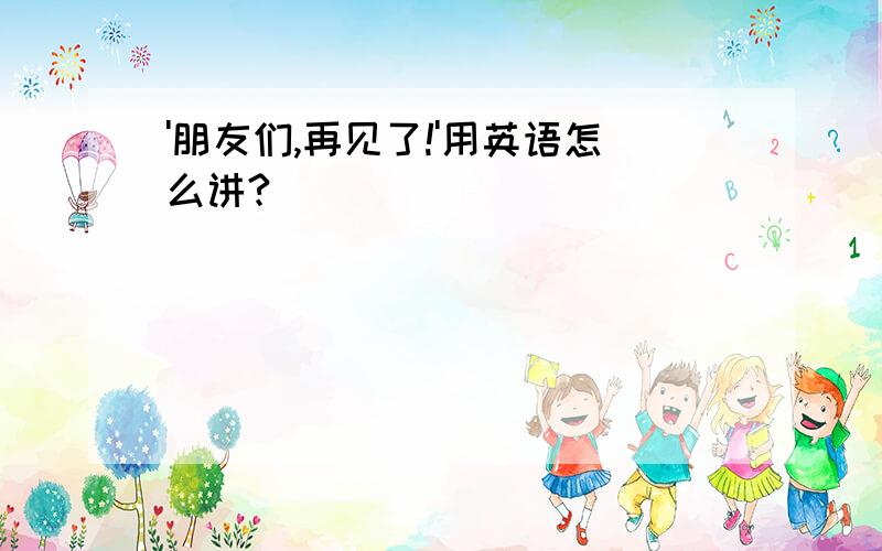 '朋友们,再见了!'用英语怎么讲?